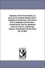 Sophisms of the Protectionists. by the Late M. Frederic Bastiat. Part I. Sophisms of Protection--First Series. Part II. Sophisms of Protection--Second