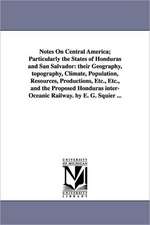 Notes on Central America; Particularly the States of Honduras and San Salvador: Their Geography, Topography, Climate, Population, Resources, Productio