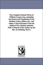 The Complete Poetical Works of William Cowper, Esq., including the Hymns and Translations From Madame Guion, Milton, Etc., and Adam; A Sacred Drama; From the Italian of Gio. Battista andreini, With A Memoir of the Author, by the Rev. H. Stebbing. Part 2.