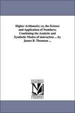 Higher Arithmetic; Or, the Science and Application of Numbers; Combining the Analytic and Synthetic Modes of Instruction ... by James B. Thomson ...