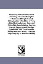 Antiquities of the Orient Unveiled, Containing a Concise Description of the Ruins of King Solomon's Cities, Together with Those of Forty of the Most a