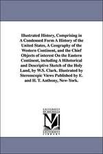 Illustrated History, Comprising in A Condensed Form A History of the United States, A Geography of the Western Continent, and the Chief Objects of interest On the Eastern Continent, including A Hihstorical and Descriptive Sketch of the Holy Land, by W.S.