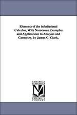 Elements of the Infinitesimal Calculus, with Numerous Examples and Applications to Analysis and Geometry. by James G. Clark.