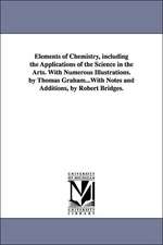 Elements of Chemistry, including the Applications of the Science in the Arts. With Numerous Illustrations. by Thomas Graham...With Notes and Additions, by Robert Bridges.