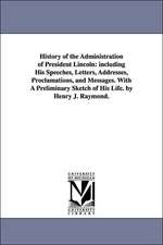 History of the Administration of President Lincoln: including His Speeches, Letters, Addresses, Proclamations, and Messages. With A Preliminary Sketch of His Life. by Henry J. Raymond.