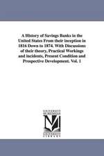 A History of Savings Banks in the United States From their inception in 1816 Down to 1874. With Discussions of their theory, Practical Workings and incidents, Present Condition and Prospective Development. Vol. 1