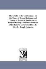 The Cradle of the Confederacy; Or, the Times of Troup, Quitman, and Yancey. a Sketch of Southwestern Political History from the Formation of the Feder