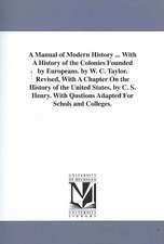 A Manual of Modern History ... with a History of the Colonies Founded by Europeans. by W. C. Taylor. Revised, with a Chapter on the History of the U: Embracing the Anniversaries of Memorable Persons and Events, in Every Period and State of the World, fro