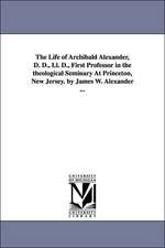 The Life of Archibald Alexander, D. D., LL. D., First Professor in the Theological Seminary at Princeton, New Jersey. by James W. Alexander ...: To Be Read in Families and Social Meetings. by Archibald Alexander ...