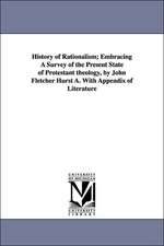 History of Rationalism; Embracing a Survey of the Present State of Protestant Theology, by John Fletcher Hurst A. with Appendix of Literature