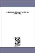 A Handbook of Politics For 1868 [To 1894] Vol. 1