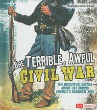 The Terrible, Awful Civil War: The Disgusting Details about Life During America's Bloodiest War