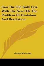 Can The Old Faith Live With The New? Or The Problem Of Evolution And Revelation