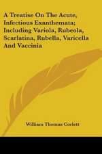 A Treatise On The Acute, Infectious Exanthemata; Including Variola, Rubeola, Scarlatina, Rubella, Varicella And Vaccinia