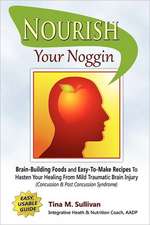 Nourish Your Noggin: Brain-Building Foods & Easy-To-Make Recipes to Hasten Your Healing from Mild Traumatic Brain Injury (Concussion & Post