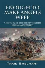 Enough to Make Angels Weep: A History of the Thirty-Eighth Indiana Infantry