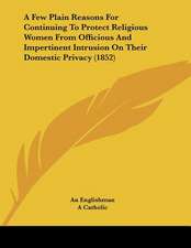 A Few Plain Reasons For Continuing To Protect Religious Women From Officious And Impertinent Intrusion On Their Domestic Privacy (1852)