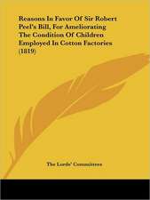 Reasons In Favor Of Sir Robert Peel's Bill, For Ameliorating The Condition Of Children Employed In Cotton Factories (1819)