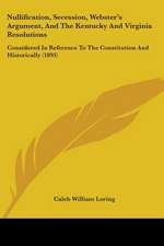 Nullification, Secession, Webster's Argument, And The Kentucky And Virginia Resolutions