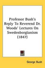 Professor Bush's Reply To Reverend Dr. Woods' Lectures On Swedenborgianism (1847)