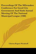 Proceedings Of The Milwaukee Conference For Good City Government And Sixth Annual Meeting Of The National Municipal League (1900)