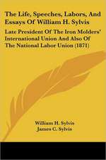 The Life, Speeches, Labors, And Essays Of William H. Sylvis