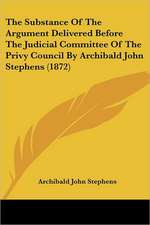 The Substance Of The Argument Delivered Before The Judicial Committee Of The Privy Council By Archibald John Stephens (1872)