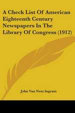 A Check List Of American Eighteenth Century Newspapers In The Library Of Congress (1912)