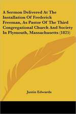 A Sermon Delivered At The Installation Of Frederick Freeman, As Pastor Of The Third Congregational Church And Society In Plymouth, Massachusetts (1825)