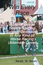 Win Every Race: A Never Before Seen Wagering System Dedicated to Any Kind of Horse Racing