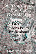 So You Think You Can Gamble, on Sports?: A Lifetime of Lessons from a Professional Gambler (Revised)