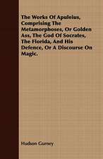 The Works of Apuleius, Comprising the Metamorphoses, or Golden Ass, the God of Socrates, the Florida, and His Defence, or a Discourse on Magic.: In Prose and Verse