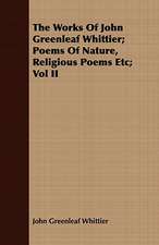 The Works of John Greenleaf Whittier; Poems of Nature, Religious Poems Etc; Vol II: Together with His Life and Letters