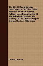 The Life of Taou-Kwang, Late Emperor of China; With Memoirs of the Court of Peking; Including a Sketch of the Principal Events in the History of the C: A Poem