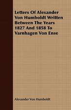 Letters of Alexander Von Humboldt Written Between the Years 1827 and 1858 to Varnhagen Von Ense: Being the Correspondence of Lafcadio Hearn with Henry Watkin