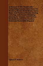 A Manual of the Hand Lathe: Comprising Concise Directions for Working Metals of All Kinds, Ivory, Bone and Precious Woods; Dyeing, Coloring, and F