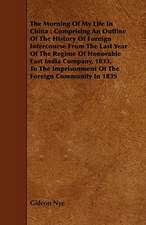 The Morning of My Life in China: Comprising an Outline of the History of Foreign Intercourse from the Last Year of the Regime of Honorable East India