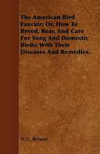 The American Bird Fancier; Or, How to Breed, Rear, and Care for Song and Domestic Birds; With Their Diseases and Remedies.