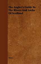 The Angler's Guide to the Rivers and Lochs of Scotland: Apopular History; Of, British Fresh-Water Fish