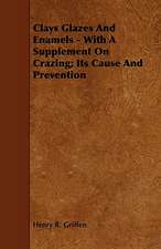 Clays Glazes and Enamels - With a Supplement on Crazing; Its Cause and Prevention: With Descriptions of Their Plumage, Habits, Food, Song, Nests, Eggs, Times of Arrival and Departure