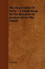 The Dead Cities of Sicily - A Guide Book to the Remains of Ancient Art in the Island: Its Organization and Administration