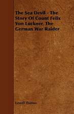 The Sea Devil - The Story of Count Felix Von Luckner, the German War Raider: Its Organization and Administration