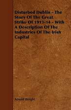 Disturbed Dublin - The Story of the Great Strike of 1913-14 - With a Description of the Industries of the Irish Capital