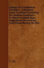 Jottings Of A Gentleman Gardener - A Practical Guide To Flower Gardening For Amateur Gardeners, To Which Is Added Some Suggestions On Growing Food Plants During The War