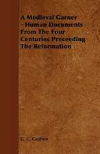 A Medieval Garner - Human Documents from the Four Centuries Preceeding the Reformation