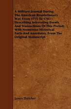 A Military Journal During the American Revolutionary War, from 1775 to 1783 - Describing Interesting Events and Transactions of This Period; With Nu