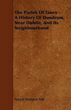 The Parish of Taney - A History of Dundrum, Near Dublin, and Its Neighbourhood