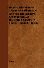 Phallic Miscellanies - Facts and Phases of Ancient and Modern Sex Worship, as Illustrated Chiefly in the Religions of India