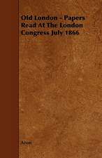 Old London - Papers Read At The London Congress July 1866