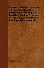 Progressive Furnace Heating - A Practical Manual of Designing, Estimating and Installing Modern Systems for Heating and Ventilating Buildings with War